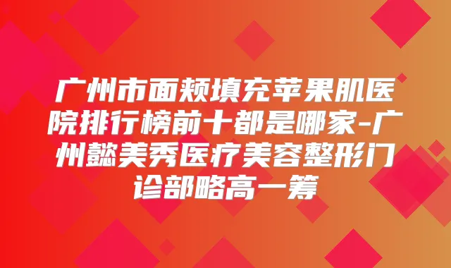 广州市面颊填充苹果肌医院排行榜前十都是哪家-广州懿美秀医疗美容整形门诊部略高一筹