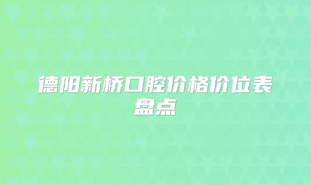 德阳新桥口腔价格价位表盘点