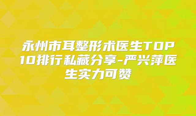 永州市耳整形术医生TOP10排行私藏分享-严兴萍医生实力可赞