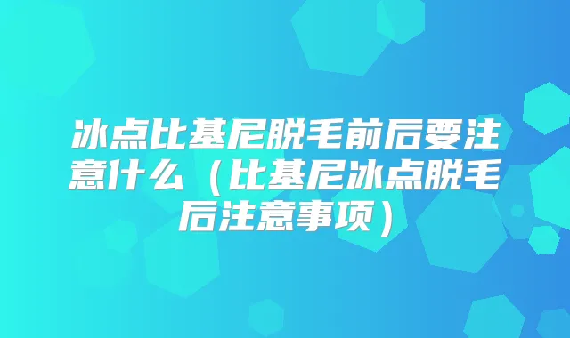 冰点比基尼脱毛前后要注意什么(比基尼冰点脱毛后注意事项)