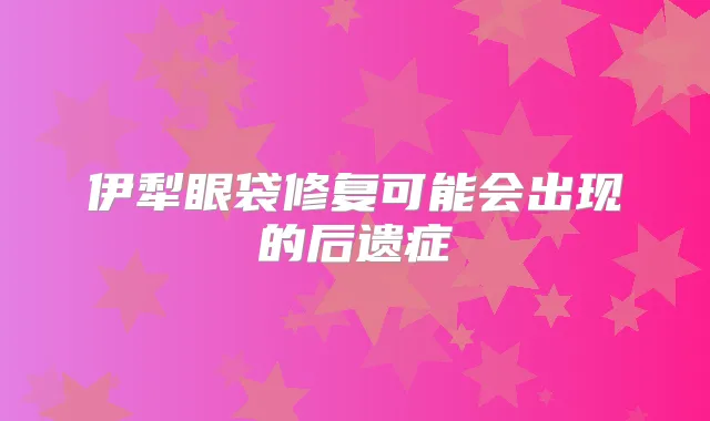 伊犁眼袋修复可能会出现的后遗症