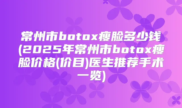 常州市瘦脸多少钱(2025年常州市瘦脸价格(价目)医生推荐手术一览)