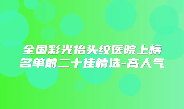 全国彩光抬头纹医院上榜名单前二十佳精选-高人气