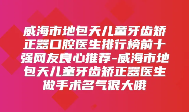 威海市地包天儿童牙齿矫正器口腔医生排行榜前十强网友良心推荐-威海市地包天儿童牙齿矫正器医生做手术名气很大哦