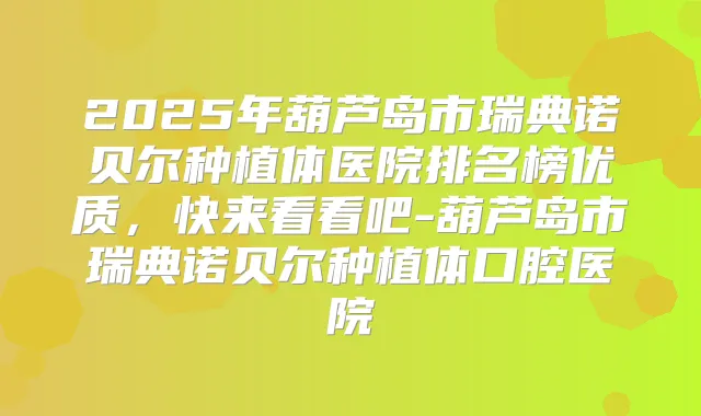 2025年葫芦岛市瑞典诺贝尔种植体医院排名榜优质,快来看看吧-葫芦岛市瑞典诺贝尔种植体口腔医院