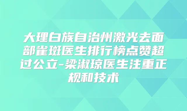 大理白族自治州激光去面部雀斑医生排行榜点赞超过公立-梁淑琼医生注重正规和技术