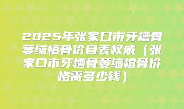2025年张家口市牙槽骨萎缩植骨价目表（张家口市牙槽骨萎缩植骨价格需多少钱）