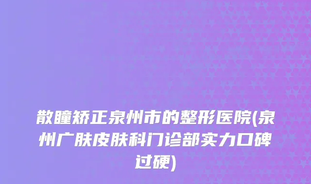 散瞳矫正泉州市的整形医院(泉州广肤皮肤科门诊部实力口碑过硬)