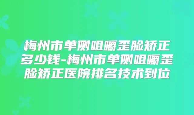 梅州市单侧咀嚼歪脸矫正多少钱-梅州市单侧咀嚼歪脸矫正医院排名技术到位