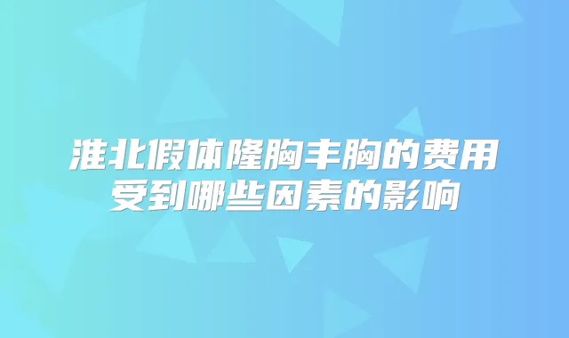 淮北假体隆胸丰胸的费用受到哪些因素的影响