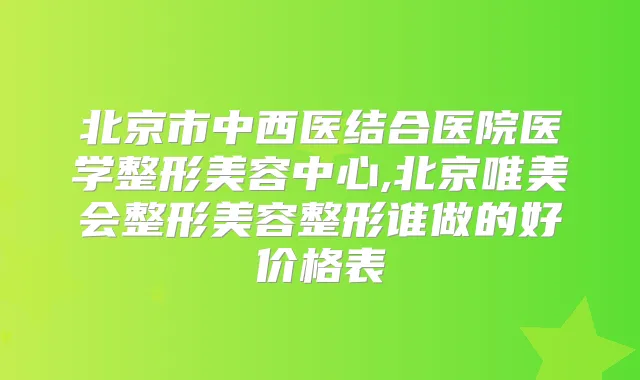北京市中西医结合医院医学整形美容中心,北京唯美会整形美容整形谁做的好价格表
