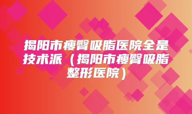 揭阳市瘦臀吸脂医院全是技术派(揭阳市瘦臀吸脂整形医院)