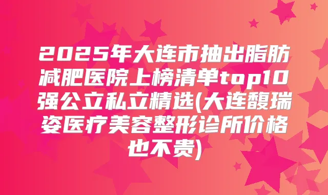 2025年大连市抽出脂肪减肥医院上榜清单top10强公立私立精选(大连馥瑞姿医疗美容整形诊所价格也不贵)