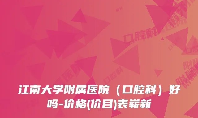江南大学附属医院(口腔科)好吗-价格(价目)表崭新