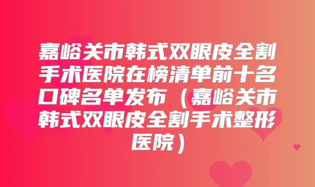 嘉峪关市韩式双眼皮全割手术医院在榜清单前十名口碑名单发布(嘉峪关市韩式双眼皮全割手术整形医院)