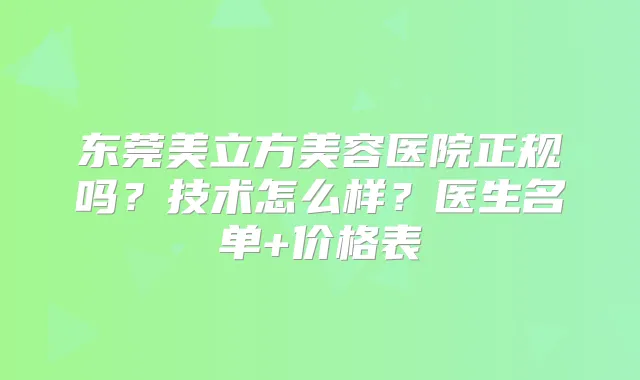 东莞美立方美容医院正规吗?技术怎么样?医生名单+价格表