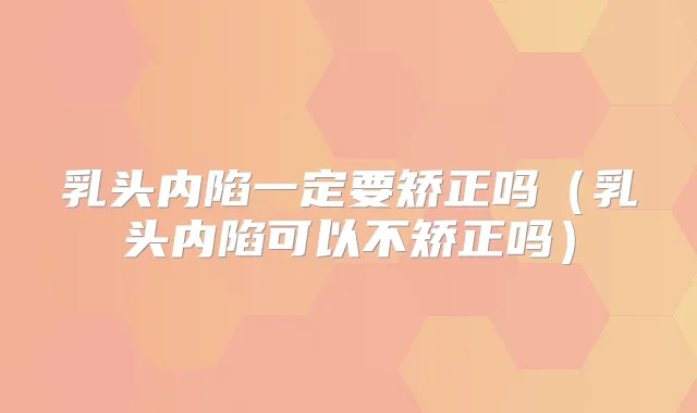 乳头内陷一定要矫正吗（乳头内陷可以不矫正吗）