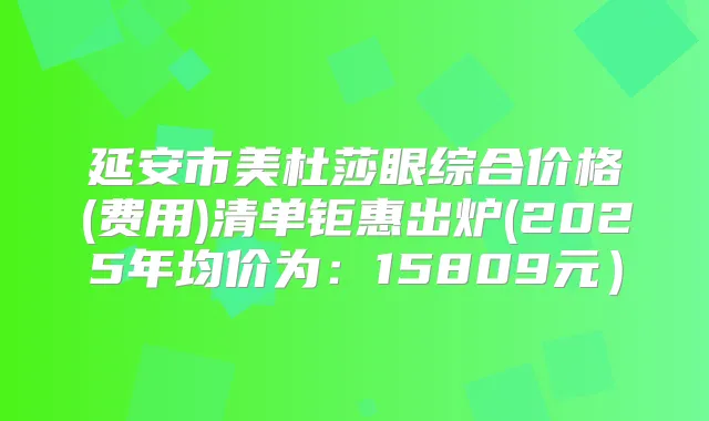 title="延安市美杜莎眼综合价格(费用)清单钜惠出炉(2025年均价为：15809元）"