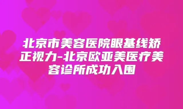 北京市美容医院眼基线矫正视力-北京欧亚美医疗美容诊所成功入围