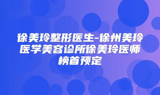 徐美玲整形医生-徐州美玲医学美容诊所徐美玲医师榜首预定