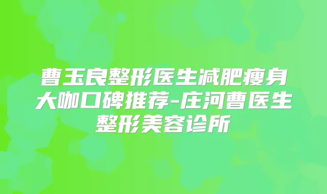 曹玉良整形医生减肥瘦身大咖口碑推荐-庄河曹医生整形美容诊所