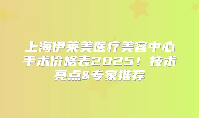 上海伊莱美医疗美容中心手术价格表2025!技术亮点&专家推荐