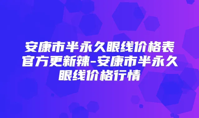 安康市半永久眼线价格表官方更新辣-安康市半永久眼线价格行情