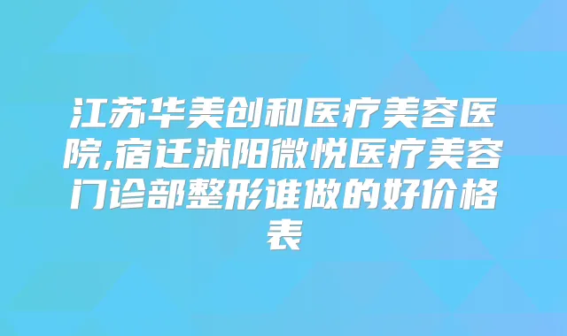 江苏华美创和医疗美容医院,宿迁沭阳微悦医疗美容门诊部整形谁做的好价格表