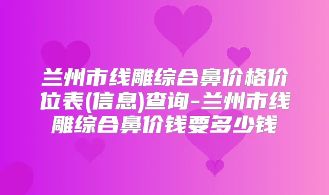 兰州市线雕综合鼻价格价位表(信息)查询-兰州市线雕综合鼻价钱要多少钱