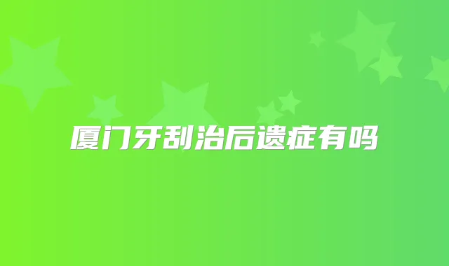 厦门牙刮治后遗症有吗