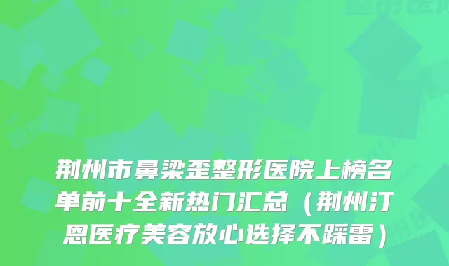 荆州市鼻梁歪整形医院上榜名单前十全新热门汇总（荆州汀恩医疗美容放心选择不踩雷）