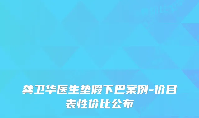龚卫华医生垫假下巴案例-价目表性价比公布