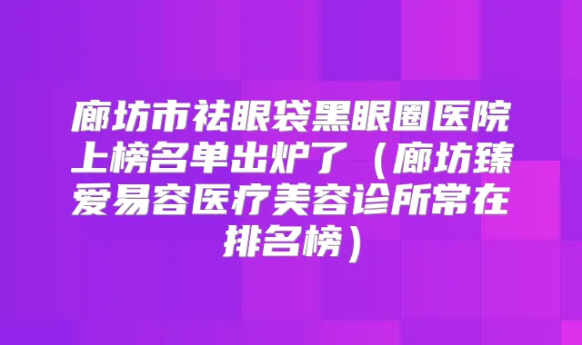 廊坊市祛眼袋黑眼圈医院上榜名单出炉了(廊坊臻爱易容医疗美容诊所常在排名榜)