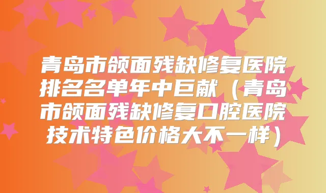 青岛市颌面残缺修复医院排名名单年中巨献(青岛市颌面残缺修复口腔医院技术特色价格大不一样)