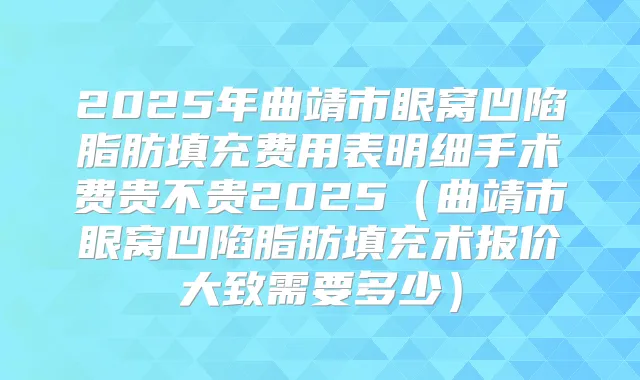 2025年曲靖市眼窝凹陷脂肪填充费用表明细手术费贵不贵2025(曲靖市眼窝凹陷脂肪填充术报价大致需要多少)