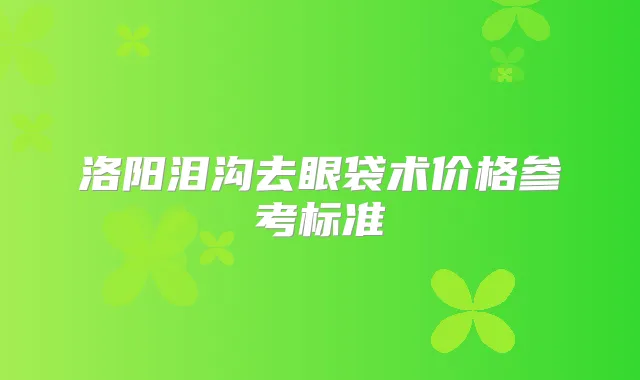 洛阳泪沟去眼袋术价格参考标准