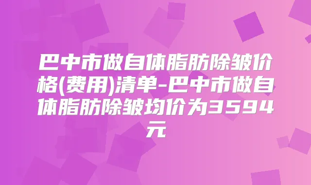 巴中市做自体脂肪除皱价格(费用)清单-巴中市做自体脂肪除皱均价为3594元