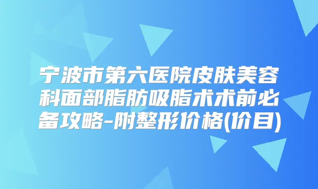 宁波市第六医院皮肤美容科面部脂肪吸脂术术前必备攻略-附整形价格(价目)