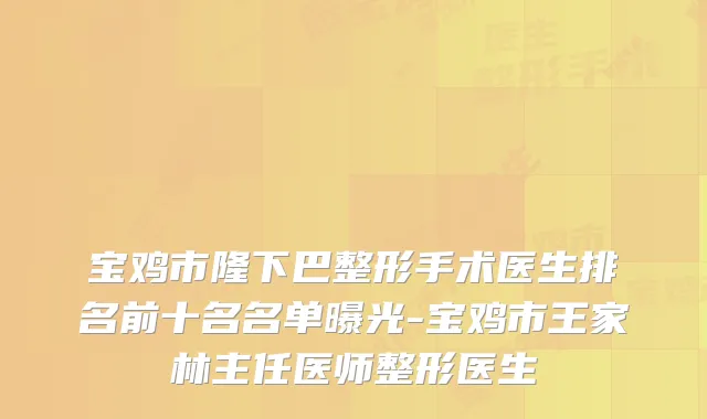 宝鸡市隆下巴整形手术医生排名前十名名单曝光-宝鸡市王家林主任医师整形医生