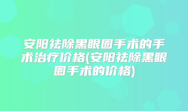 安阳祛除黑眼圈手术的手术价格(安阳祛除黑眼圈手术的价格)