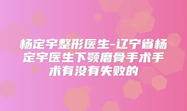 杨定宇整形医生-辽宁省杨定宇医生下颚磨骨手术手术有没有失败的