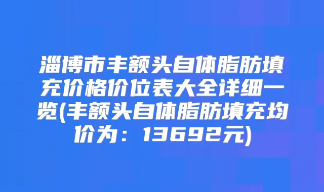 淄博市丰额头自体脂肪填充价格价位表大全详细一览(丰额头自体脂肪填充均价为:13692元)