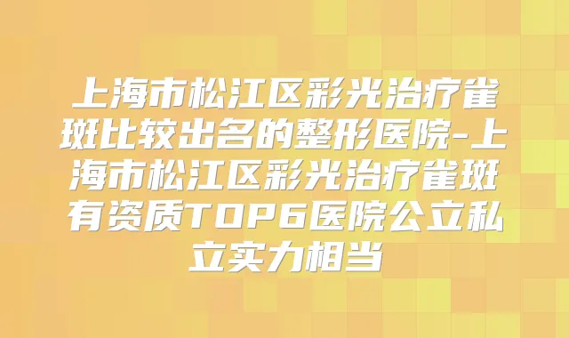 上海市松江区彩光雀斑比较出名的整形医院-上海市松江区彩光雀斑有资质TOP6医院公立私立实力相当