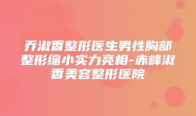 乔淑香整形医生男性胸部整形缩小实力亮相-赤峰淑香美容整形医院