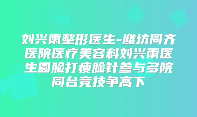 刘兴雨整形医生-潍坊同齐医院医疗美容科刘兴雨医生圆脸打瘦脸针参与多院同台竞技争高下