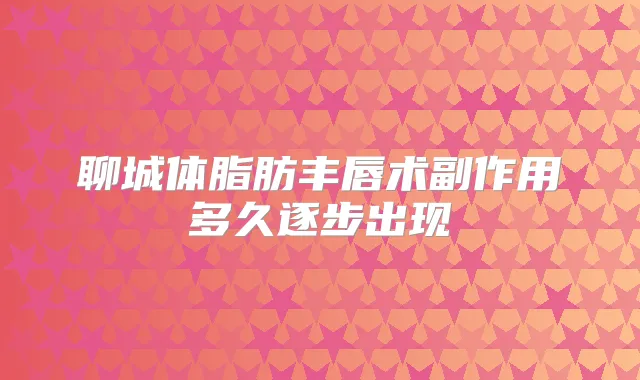 聊城体脂肪丰唇术副作用多久逐步出现