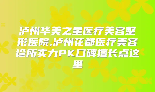 泸州华美之星医疗美容整形医院,泸州花都医疗美容诊所实力PK口碑擅长点这里