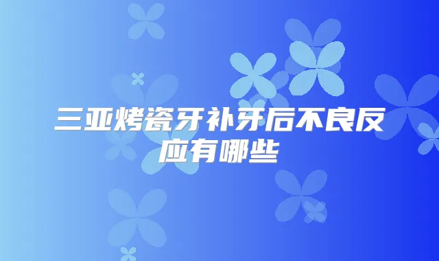 三亚烤瓷牙补牙后不良反应有哪些