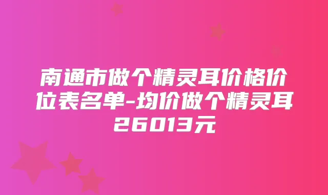 南通市做个价格价位表名单-均价做个26013元