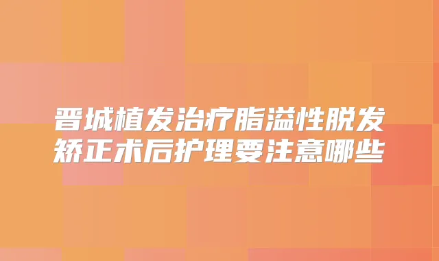 晋城植发脂溢性脱发矫正术后护理要注意哪些